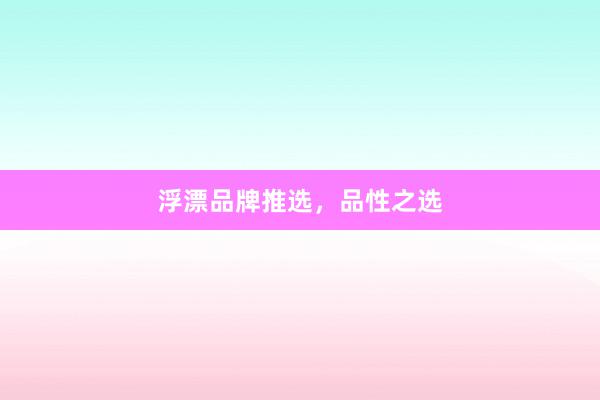 浮漂品牌推选,品性之选