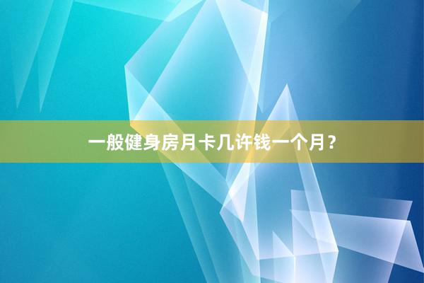 一般健身房月卡几许钱一个月？