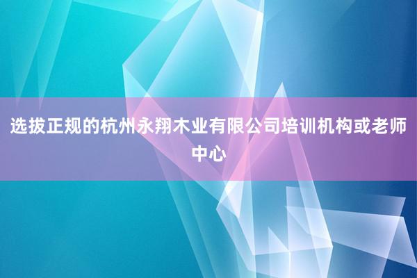 选拔正规的杭州永翔木业有限公司培训机构或老师中心