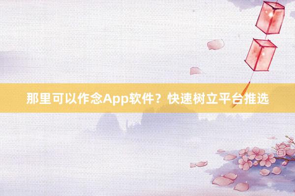 那里可以作念App软件？快速树立平台推选