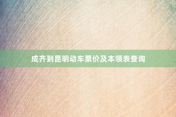 成齐到昆明动车票价及本领表查询